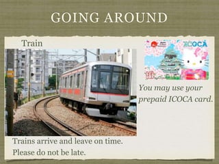 GOING AROUND
Train
Trains arrive and leave on time.
Please do not be late.
You may use your
prepaid ICOCA card.
 