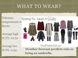 WHAT TO WEAR?
February
temperatures in
Kyoto:
Average high
(C/F): 10/50
Average low
(C/F): 2/34 Weather forecast predicts rain so
bring an umbrella.
 