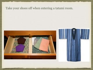 Take your shoes off when entering a tatami room.
 
