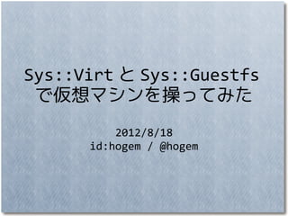 Sys::Virt と Sys::Guestfs
 で仮想マシンを操ってみた
          2012/8/18
      id:hogem / @hogem
 