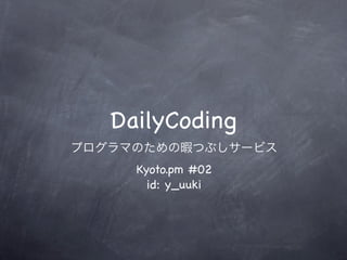 DailyCoding
プログラマのための暇つぶしサービス
     Kyoto.pm #02
       id: y_uuki
 