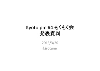 Kyoto.pm	
  #4	
  もくもく会	
  
      発表資料	
        2013/3/30	
  	
  
         kiyotune	
 