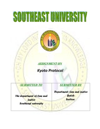 ASSIGNMENT ON

                 Kyoto Protocol


   SUBMITTED TO                 SUBMITTED BY

                            Department: Law and justice
The department of law and            Batch:
          justice                   Section:
   Southeast university
 