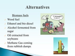 Biomass fuels
✓ Wood fuel
✓ Ethanol and bio diesel
✓ Alcohol fermented from
sugar
✓ Oil extracted from
soybeans
✓ Methane Gas coming
from rubbish dumps
 