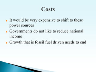 Costs
■ It would be very expensive to shift to these
power sources
■ Governments do not like to reduce national
income
■ Growth that is fossil fuel driven needs to end
 