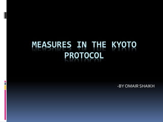 MEASURES IN THE KYOTO
PROTOCOL
-BY OMAIR SHAIKH
 