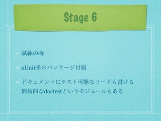 Stage 6

試練の時

xUnit系のパッケージ付属

ドキュメントにテスト可能なコードも書ける
簡易的なdoctestというモジュールもある
 