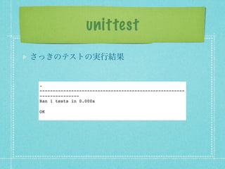 unittest
さっきのテストの実行結果


 .
 -------------------------------------------------------
 ---------------
 Ran 1 tests in 0.000s

 OK
 