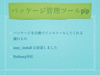 パッケージ管理ツールpip

パッケージを自動でインストールしてくれる
優れもの

easy_install は衰退しました

Python3対応
 