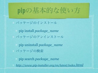 pipの基本的な使い方
パッケージのインストール

  pip install package_name
パッケージのアンインストール

  pip uninstall package_name
パッケージの検索

  pip search package_name
http://www.pip-installer.org/en/latest/index.html
 