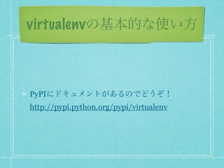 virtualenvの基本的な使い方



PyPIにドキュメントがあるのでどうぞ！
http://pypi.python.org/pypi/virtualenv
 
