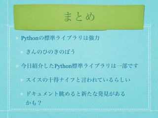 まとめ
Pythonの標準ライブラリは強力

 きんのひのきのぼう

今日紹介したPython標準ライブラリは一部です

 スイスの十得ナイフと言われているらしい

 ドキュメント眺めると新たな発見がある
 かも？
 