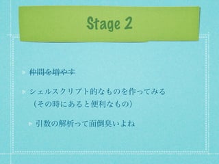Stage 2

仲間を増やす

シェルスクリプト的なものを作ってみる
（その時にあると便利なもの）

引数の解析って面倒臭いよね
 