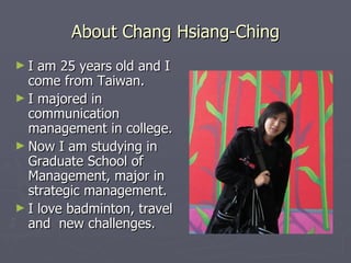 About Chang Hsiang-Ching
►I  am 25 years old and I
  come from Taiwan.
► I majored in
  communication
  management in coll...