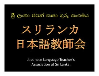 YSS% ,xld c a NdId .=re ix.uh
          cmka             u




      Japanese Language Teacher’s 
        Association of Sri Lanka.
 