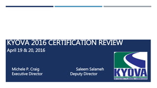 KYOVA 2016 CERTIFICATION REVIEW
April 19 & 20, 2016
Michele P. Craig Saleem Salameh
Executive Director Deputy Director
 