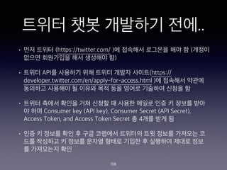 ??? ?? ???? ??..
? ?? ??? (https://twitter.com/ )? ???? ???? ?? ? (???
??? ????? ?? ???? ?)
? ??? API? ???? ?? ??? ??? ???(https://
developer.twitter.com/en/apply-for-access.html )? ???? ???
???? ???? ? ??? ?? ?? ??? ???? ??? ?
? ??? ??? ??? ?? ??? ? ??? ??? ?? ? ??? ??
? ?? Consumer key (API key), Consumer Secret (API Secret),
Access Token, and Access Token Secret ? 4?? ?? ?
? ?? ? ??? ?? ? ?? ???? ???? ?? ??? ???? ?
?? ???? ? ??? ??? ??? ??? ? ???? ??? ??
? ????? ??
198
 