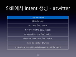 Skill?? Intent ?? - #twitter
232
User examples
@blackmirror
any news from twitter
hey give me the last 3 tweets
news on the event from twitter
show me some news from twitter
show me the last 3 tweets
show me what social media is saying about the event
 