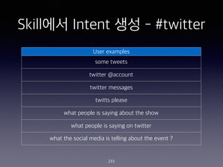 Skill?? Intent ?? - #twitter
233
User examples
some tweets
twitter @account
twitter messages
twitts please
what people is saying about the show
what people is saying on twitter
what the social media is telling about the event ?
 