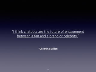 CChristina Milian
I think chatbots are the future of engagement
between a fan and a brand or celebrity.
9
 