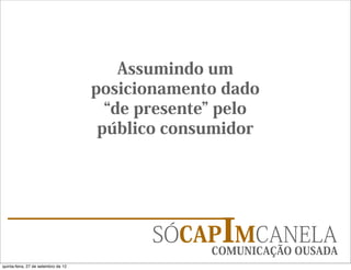 Assumindo um
                                     posicionamento dado
                                       de presente pelo
                                      público consumidor




                                           SÓCAPIMCANELA
                                                  COMUNICAÇÃO OUSADA
quinta-feira, 27 de setembro de 12
 