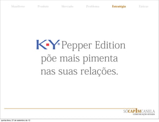 Manifesto                 Produto   Mercado   Problema   Estratégia       Táticas




                                           Pepper Edition
                                      põe mais pimenta
                                      nas suas relações.


                                                                            SÓCAPIMCANELA
                                                                                 COMUNICAÇÃO OUSADA


quinta-feira, 27 de setembro de 12
 