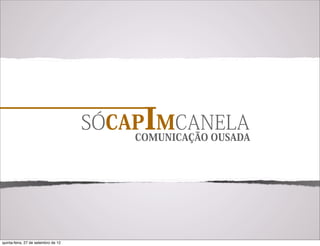 SÓCAPIMCANELA
                                         COMUNICAÇÃO OUSADA




quinta-feira, 27 de setembro de 12
 