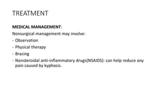 TREATMENT
MEDICAL MANAGEMENT:
Nonsurgical management may involve:
- Observation
- Physical therapy
- Bracing
- Nonsteroidal anti-inflammatory drugs(NSAIDS): can help reduce any
pain caused by kyphosis.
 