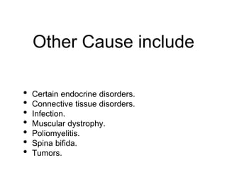 Other Cause include
• Certain endocrine disorders.
• Connective tissue disorders.
• Infection.
• Muscular dystrophy.
• Poliomyelitis.
• Spina bifida.
• Tumors.
 
