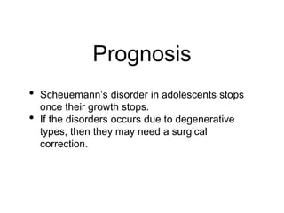 Prognosis
• Scheuemann’s disorder in adolescents stops
once their growth stops.
• If the disorders occurs due to degenerative
types, then they may need a surgical
correction.
 