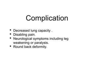 Complication
• Decreased lung capacity .
• Disabling pain.
• Neurological symptoms including leg
weakening or paralysis.
• Round back deformity.
 