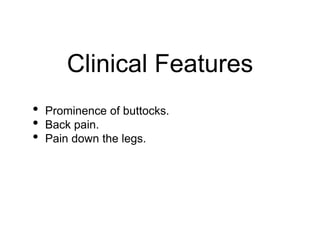 Clinical Features
• Prominence of buttocks.
• Back pain.
• Pain down the legs.
 