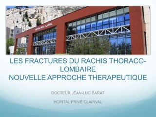 LES FRACTURES DU RACHIS THORACO-
            LOMBAIRE
NOUVELLE APPROCHE THERAPEUTIQUE

         DOCTEUR JEAN-LUC BARAT

          HOPITAL PRIVÉ CLAIRVAL
 