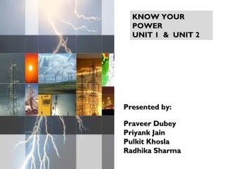 Presented by:Presented by:
Praveer DubeyPraveer Dubey
Priyank JainPriyank Jain
Pulkit KhoslaPulkit Khosla
Radhika SharmaRadhika Sharma
KNOW YOURKNOW YOUR
POWERPOWER
UNIT 1 & UNIT 2UNIT 1 & UNIT 2
 