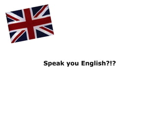 Speak you English?!?
 