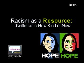Racism as a  Resource:  Twitter as a New Kind of Now #atbo @kyraocity 