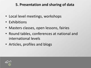 5. Presentation and sharing of data
• Local level meetings, workshops
• Exhibitions
• Masters classes, open lessons, fairies
• Round tables, conferences at national and
international levels
• Articles, profiles and blogs
 