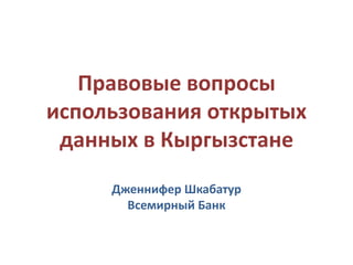 Правовые вопросы
использования открытых
данных в Кыргызстане
Дженнифер Шкабатур
Всемирный Банк
 