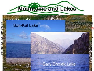 Ala Too mountains. Mountains and Lakes The arms of two great mountain ranges embrace over  90 per cent  of the country: the Tien Shan ("Heavenly Mountains") stretch for  2,500 km  from east to west, while the magnificent melee of snowbound peaks which make up the Tajik Pamir spills its dramatic, arid slopes into southern Kyrgyzstan. Over  30 per cent  of the country is blanketed in permanent snow and ice. . Peak Lenin: 7,134 metres   Peak Pobeda: 7,439 meters   Issyk-Kul Lake Son-Kul Lake Sary Chelek Lake 