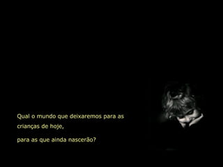 Qual o mundo que deixaremos para as crianças de hoje, para as que ainda nascerão? 