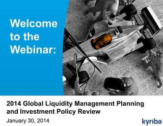 Welcome
to the
Webinar:

2014 Global Liquidity Management Planning
and Investment Policy Review
January 30, 2014

© 2013 Kyriba Corporation. All rights reserved.

PRIVILEGED & CONFIDENTIAL.

0

 