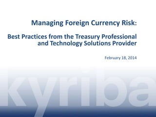 Managing Foreign Currency Risk:
Best Practices from the Treasury Professional
and Technology Solutions Provider
February 18, 2014

 