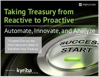 Taking Treasury from
Reactive to Proactive
Automate, Innovate, and Analyze
Sponsored by:
7 Experts Discuss the
Most Important Steps to
Transform Your Treasury
 
