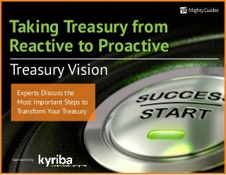 Taking Treasury from
Reactive to Proactive
Treasury Vision
Sponsored by:
Experts Discuss the
Most Important Steps to
Transform Your Treasury
 