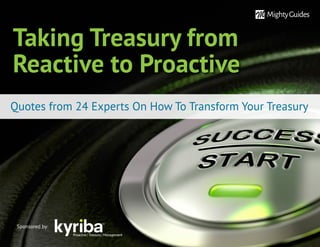 Taking Treasury from
Reactive to Proactive
Quotes from 24 Experts On How To Transform Your Treasury
Sponsored by:
 