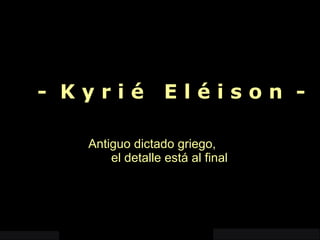 -  K y r i é  E l é i s o n  - Antiguo dictado griego,  el detalle está al final 