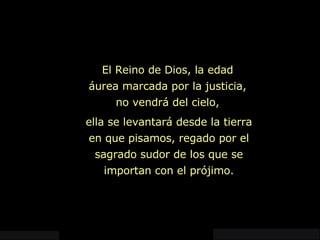 ella se levantará desde la tierra en que pisamos, regado por el sagrado sudor de los que se importan con el prójimo. El Reino de Dios, la edad áurea marcada por la justicia, no vendrá del cielo, 