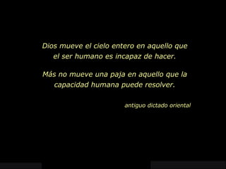 Dios mueve el cielo entero en aquello que el ser humano es incapaz de hacer. Más no mueve una paja en aquello que la capacidad humana puede resolver. antiguo dictado oriental   