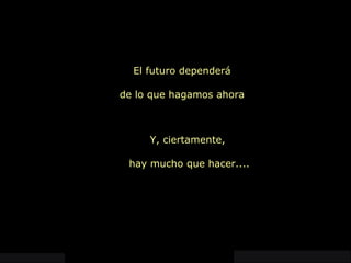 El futuro dependerá de lo que hagamos ahora Y, ciertamente,  hay mucho que hacer.... 