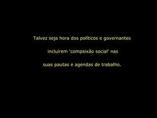 Talvez seja hora dos políticos e governantes


      incluírem ‘compaixão social’ nas


    suas pautas e agendas de trabalho.
 